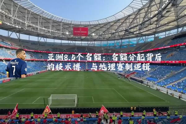 亚洲8.5个名额：名额分配背后的技术博弈与地理赛制逻辑