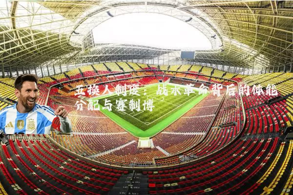 五换人制度：战术革命背后的体能分配与赛制博弈
