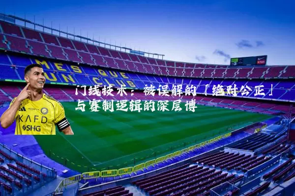 门线技术:被误解的「绝对公正」与赛制逻辑的深层博弈