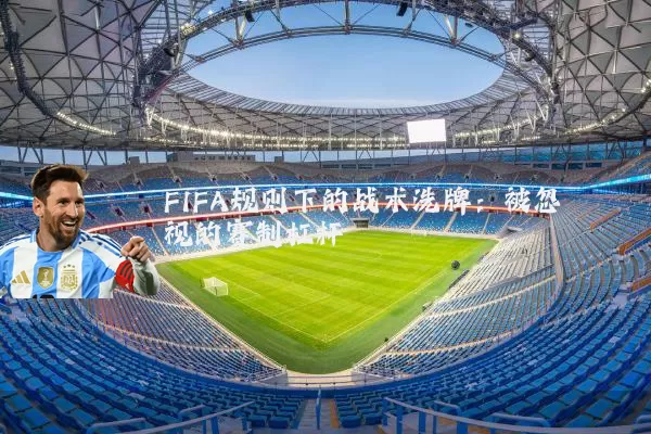 FIFA规则下的战术洗牌：被忽视的赛制杠杆