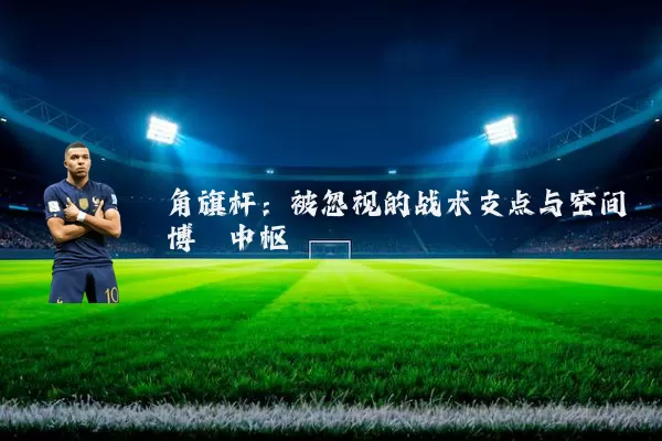 角旗杆：被忽视的战术支点与空间博弈中枢
