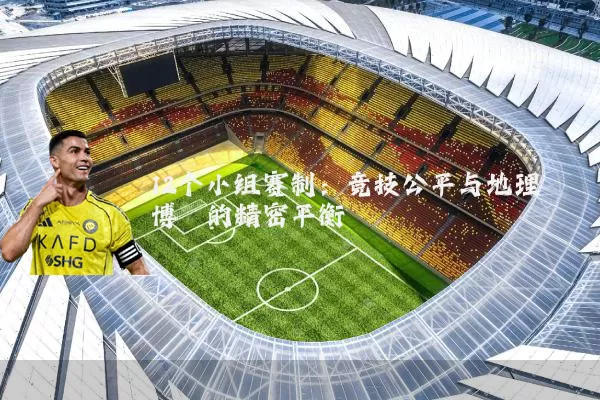 12个小组赛制：竞技公平与地理博弈的精密平衡